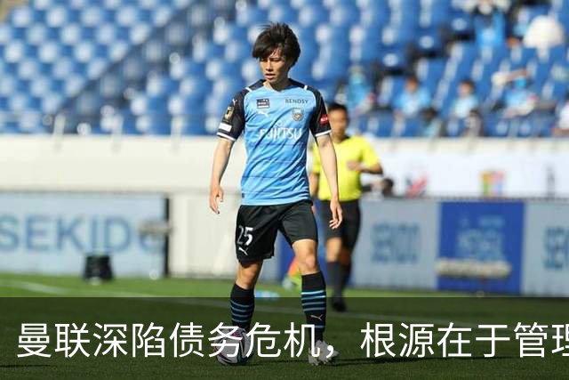 曼联深陷债务危机，根源在于管理失误与结构性问题